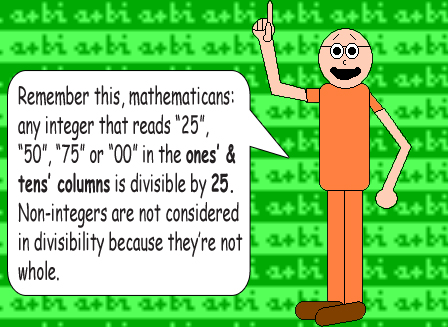 Remember this, mathematicans: any integer that reads “25”, “50”, “75” or “00” in the ones’ & tens’ columns is divisible by 25. Non-integers are not considered in divisibility because they’re not whole.